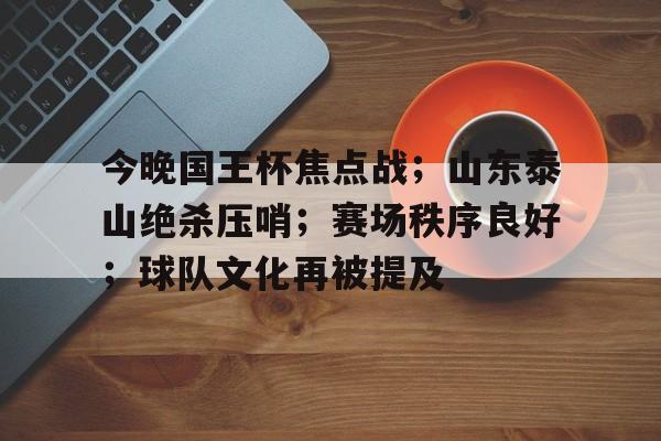 开云开户-今晚国王杯焦点战；山东泰山绝杀压哨；赛场秩序良好；球队文化再被提及(泰山游客爆满山脚堵到山顶2)