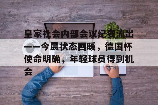 开云体育注册-皇家社会内部会议纪要流出——今晨状态回暖，德国杯使命明确，年轻球员得到机会的简单介绍