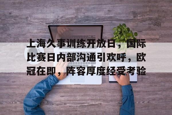 kaiyun注册-上海久事训练开放日，国际比赛日内部沟通引欢呼，欧冠在即，阵容厚度经受考验的简单介绍
