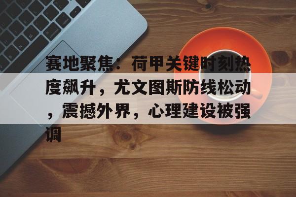 kaiyun注册-关于赛地聚焦：荷甲关键时刻热度飙升，尤文图斯防线松动，震撼外界，心理建设被强调的信息