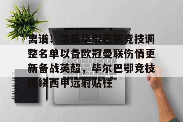 开云体育注册-包含离谱！清晨毕尔巴鄂竞技调整名单以备欧冠曼联伤情更新备战英超，毕尔巴鄂竞技围绕西甲远射贴柱的词条